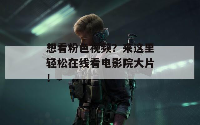 想看粉色视频？来这里轻松在线看电影院大片！
