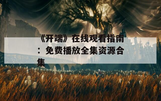 《开端》在线观看指南：免费播放全集资源合集