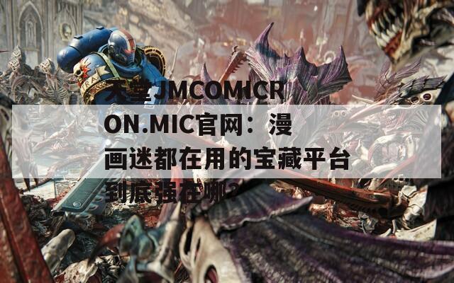 天堂JMCOMICRON.MIC官网：漫画迷都在用的宝藏平台到底强在哪？