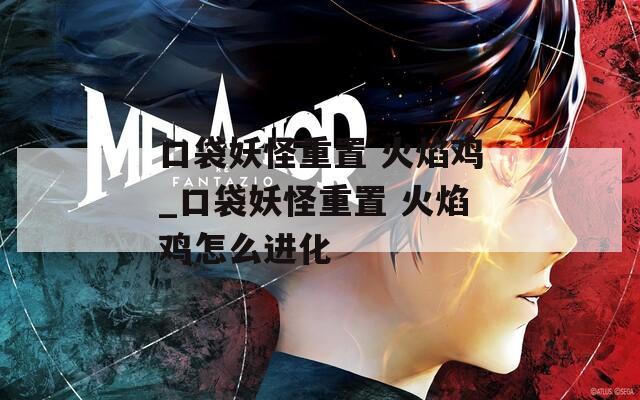 口袋妖怪重置 火焰鸡_口袋妖怪重置 火焰鸡怎么进化