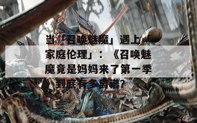 当「召唤魅魔」遇上「家庭伦理」：《召唤魅魔竟是妈妈来了第一季》到底有多离谱？