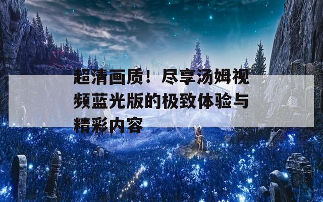 超清画质！尽享汤姆视频蓝光版的极致体验与精彩内容