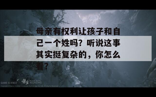 母亲有权利让孩子和自己一个姓吗？听说这事其实挺复杂的，你怎么看？
