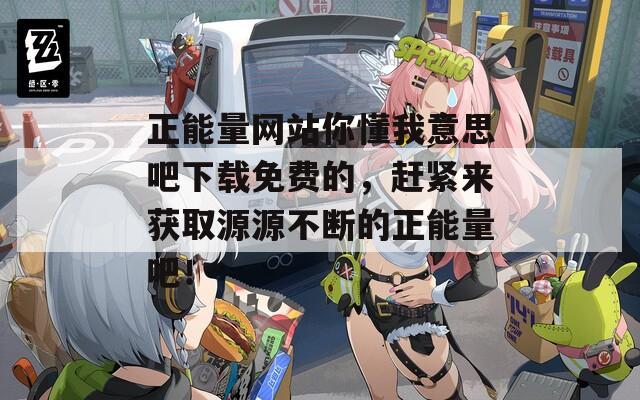 正能量网站你懂我意思吧下载免费的，赶紧来获取源源不断的正能量吧！