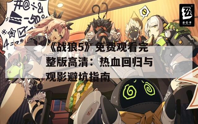 《战狼5》免费观看完整版高清：热血回归与观影避坑指南