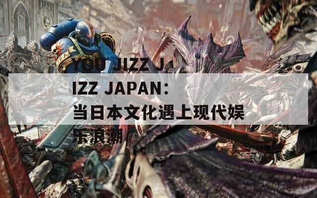 YOU JIZZ JIZZ JAPAN：当日本文化遇上现代娱乐浪潮