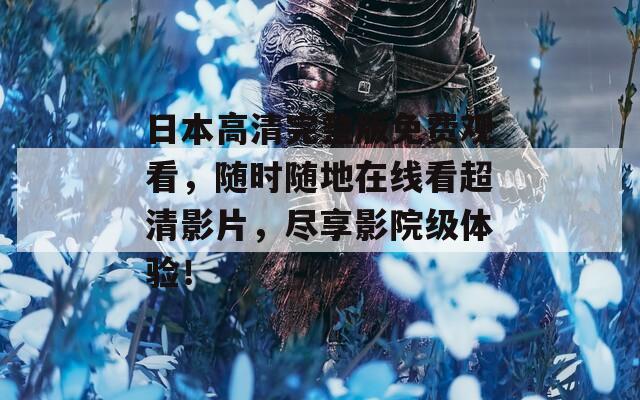 日本高清完整版免费观看，随时随地在线看超清影片，尽享影院级体验！