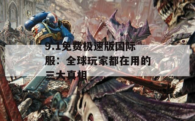 9.1免费极速版国际服：全球玩家都在用的三大真相