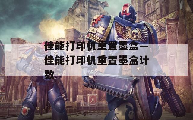 佳能打印机重置墨盒—佳能打印机重置墨盒计数