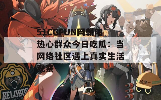 51CGFUN网朝阳热心群众今日吃瓜：当网络社区遇上真实生活观察