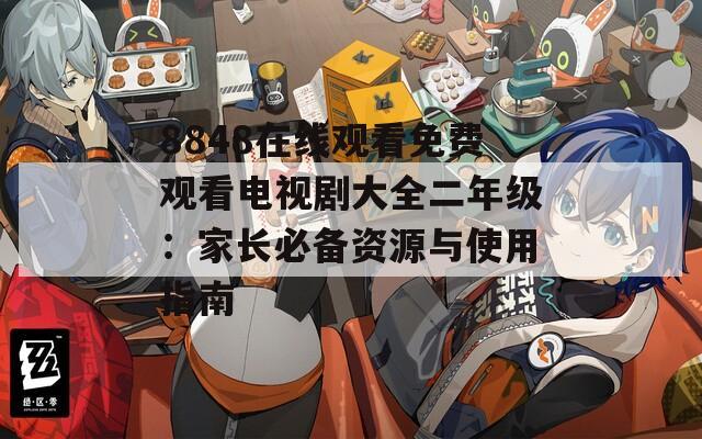 8848在线观看免费观看电视剧大全二年级：家长必备资源与使用指南