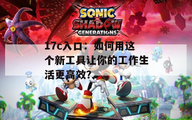 17c入口：如何用这个新工具让你的工作生活更高效？