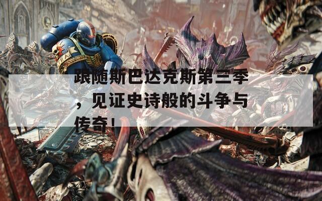 跟随斯巴达克斯第三季，见证史诗般的斗争与传奇！