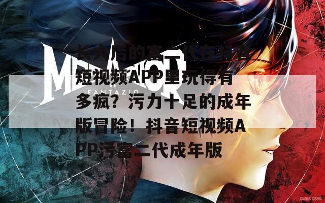 长大后的富二代在抖音短视频APP里玩得有多疯？污力十足的成年版冒险！抖音短视频APP污富二代成年版