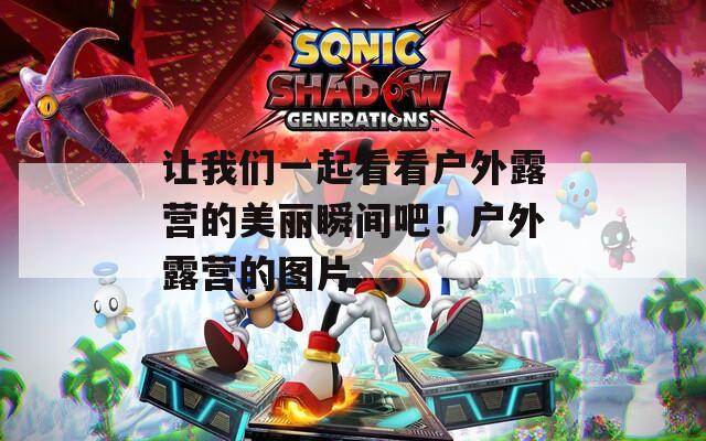 让我们一起看看户外露营的美丽瞬间吧！户外露营的图片