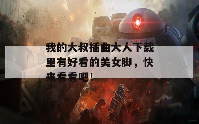 我的大叔插曲大人下载里有好看的美女脚，快来看看吧！