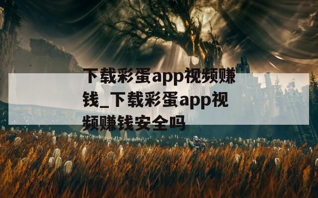 下载彩蛋app视频赚钱_下载彩蛋app视频赚钱安全吗