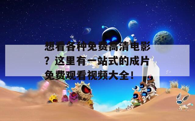 想看各种免费高清电影？这里有一站式的成片免费观看视频大全！