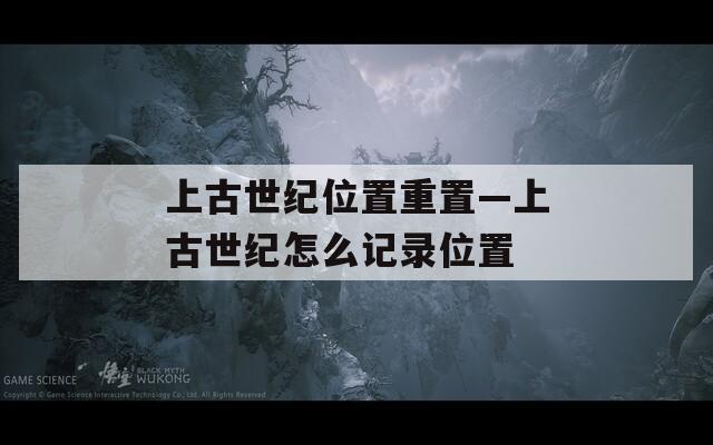 上古世纪位置重置—上古世纪怎么记录位置