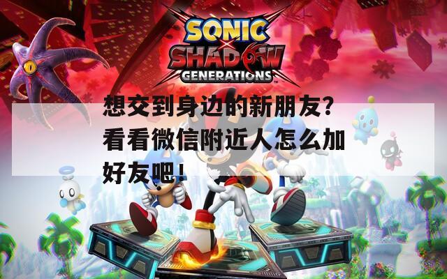 想交到身边的新朋友？看看微信附近人怎么加好友吧！