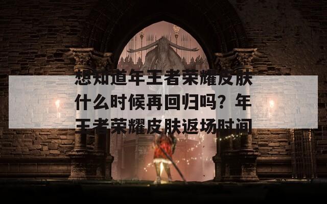 想知道年王者荣耀皮肤什么时候再回归吗？年王者荣耀皮肤返场时间