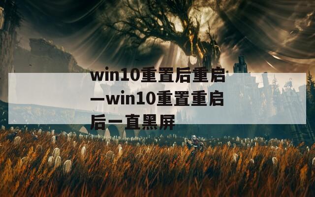 win10重置后重启—win10重置重启后一直黑屏