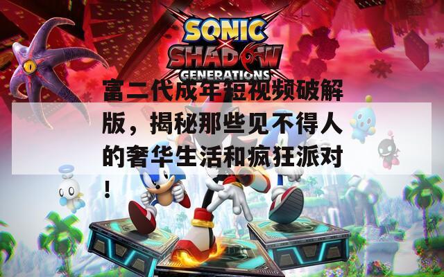 富二代成年短视频破解版，揭秘那些见不得人的奢华生活和疯狂派对！