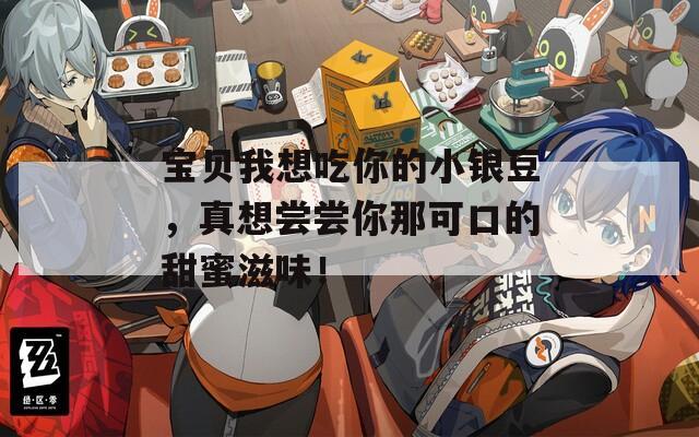 宝贝我想吃你的小银豆，真想尝尝你那可口的甜蜜滋味！