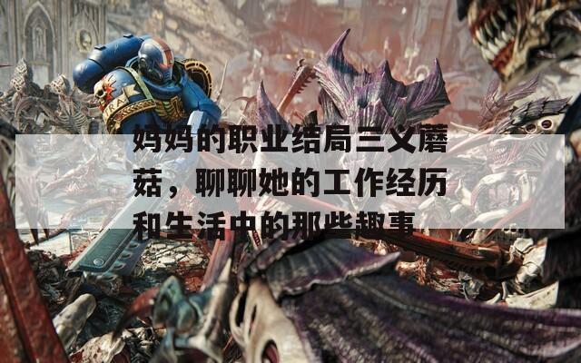 妈妈的职业结局三义蘑菇，聊聊她的工作经历和生活中的那些趣事