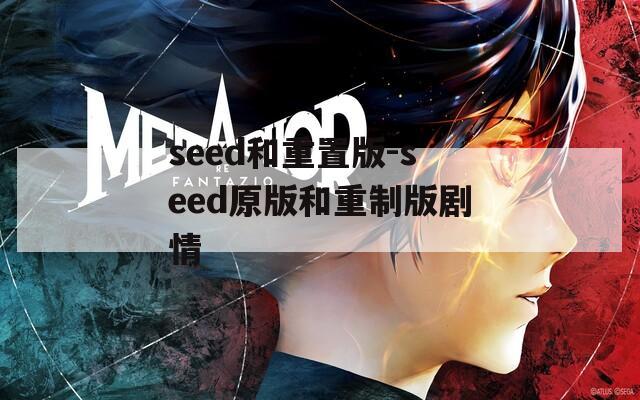 seed和重置版-seed原版和重制版剧情