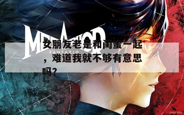 女朋友老是和闺蜜一起，难道我就不够有意思吗？