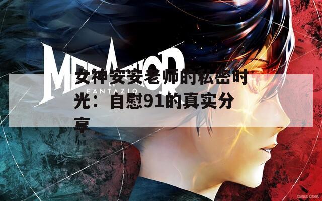 女神安安老师的私密时光：自慰91的真实分享