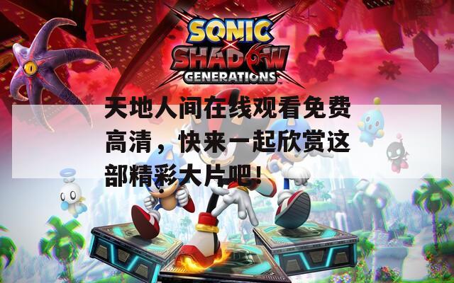 天地人间在线观看免费高清，快来一起欣赏这部精彩大片吧！