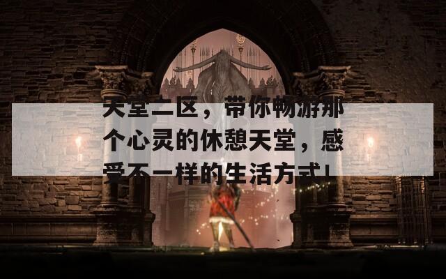 天堂二区，带你畅游那个心灵的休憩天堂，感受不一样的生活方式！