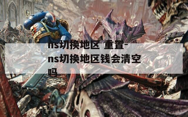 ns切换地区 重置-ns切换地区钱会清空吗