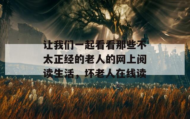 让我们一起看看那些不太正经的老人的网上阅读生活，坏老人在线读