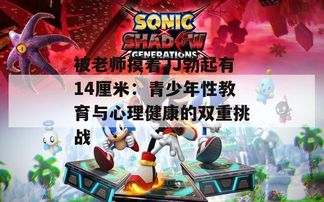 被老师摸着JJ勃起有14厘米：青少年性教育与心理健康的双重挑战