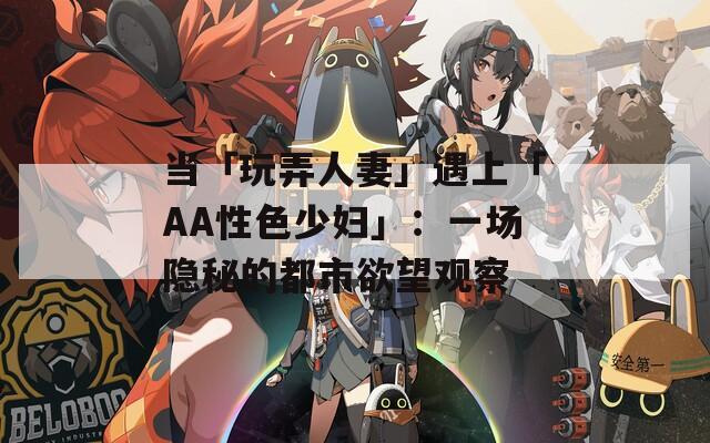 当「玩弄人妻」遇上「AA性色少妇」：一场隐秘的都市欲望观察