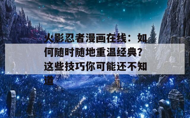 火影忍者漫画在线：如何随时随地重温经典？这些技巧你可能还不知道