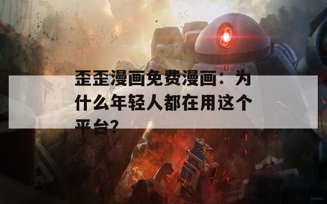 歪歪漫画免费漫画：为什么年轻人都在用这个平台？