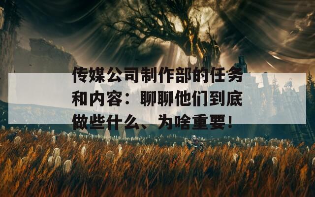 传媒公司制作部的任务和内容：聊聊他们到底做些什么、为啥重要！