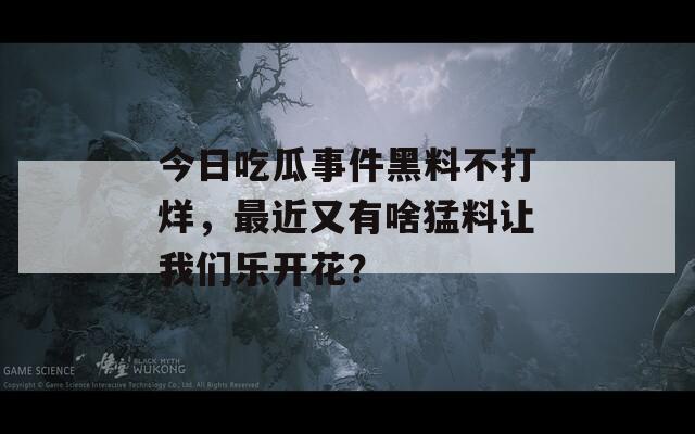 今日吃瓜事件黑料不打烊，最近又有啥猛料让我们乐开花？