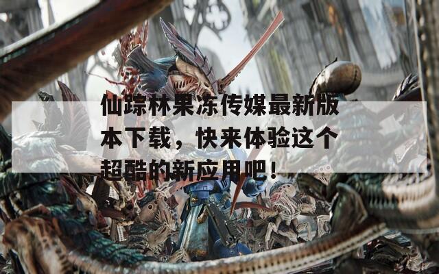 仙踪林果冻传媒最新版本下载，快来体验这个超酷的新应用吧！