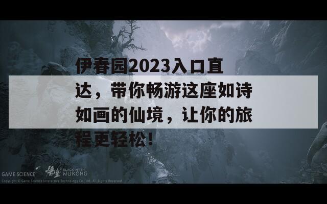 伊春园2023入口直达，带你畅游这座如诗如画的仙境，让你的旅程更轻松！