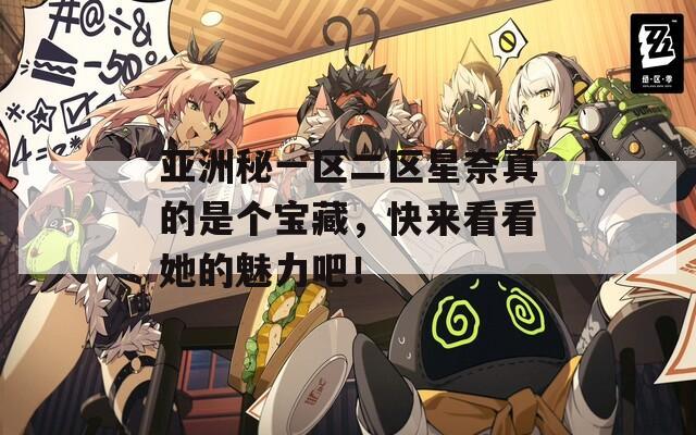 亚洲秘一区二区星奈真的是个宝藏，快来看看她的魅力吧！