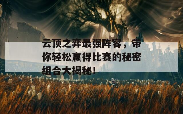 云顶之弈最强阵容，带你轻松赢得比赛的秘密组合大揭秘！