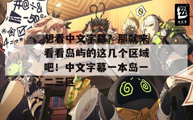 想看中文字幕？那就来看看岛屿的这几个区域吧！中文字幕一本岛一二三区