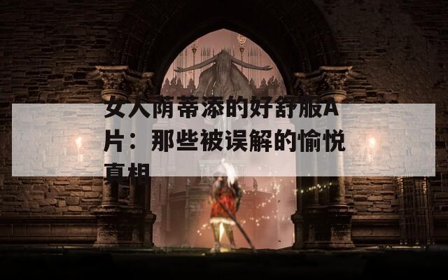 女人荫蒂添的好舒服A片：那些被误解的愉悦真相