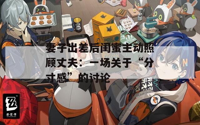 妻子出差后闺蜜主动照顾丈夫：一场关于“分寸感”的讨论