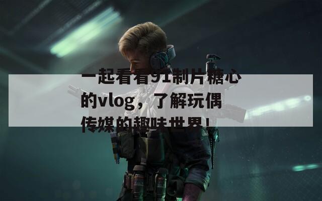 一起看看91制片糖心的vlog，了解玩偶传媒的趣味世界！